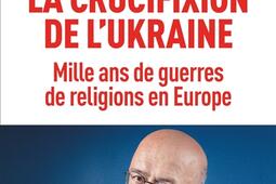 La crucifixion de l'Ukraine : mille ans de guerres de religions en Europe.jpg