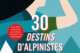 30 destins d'alpinistes : pour filles & garçons qui rêvent de gravir les montagnes.jpg
