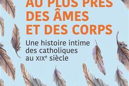 Au plus près des âmes et des corps : une histoire intime des catholiques au XIXe siècle.jpg