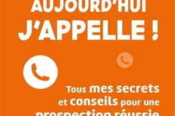 Aujourd'hui j'appelle ! : tous mes secrets et conseils pour une prospection réussie.jpg