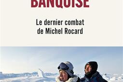 Banquise  le dernier combat de Michel Rocard_Lattes_9782709671835.jpg