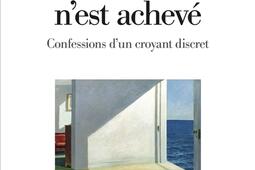 Car rien jamais n'est achevé : confessions d'un croyant discret.jpg