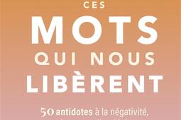 Ces mots qui nous libèrent : 50 antidotes à la négativité, la peur et l'anxiété.jpg