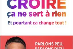 Croire ça ne sert à rien : et pourtant ça change tout !.jpg