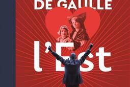 De Gaulle aime l'Est : Alsace, Lorraine, Champagne-Ardenne : ses affinités familiales, politiques et imaginaires avec l'est de la France.jpg