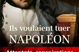 Ils voulaient tuer Napoléon : attentats, conspirations et complots.jpg