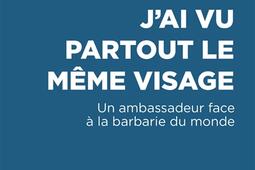 J'ai vu partout le même visage : un ambassadeur face à la barbarie du monde.jpg