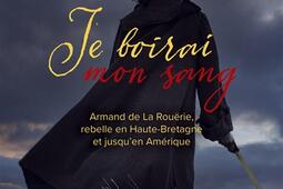 Je boirai mon sang : Armand de La Rouërie, rebelle en Haute-Bretagne et jusqu'en Amérique.jpg