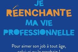 Je réenchante ma vie professionnelle : pour aimer son job à tout âge, celui-ci ou le prochain !.jpg