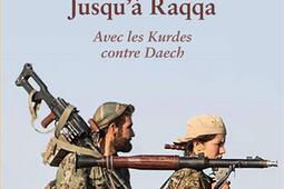 Jusqu'à Raqqa : avec les Kurdes contre Daech.jpg