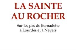 La sainte au rocher : sur les pas de Bernadette à Lourdes et à Nevers.jpg