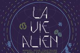 La vie alien : manuel pour construire un monde extraterrestre.jpg