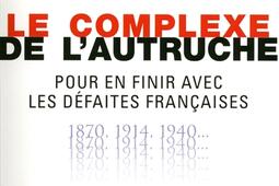 Le complexe de l'autruche : pour en finir avec les défaites françaises : 1870, 1914, 1940....jpg