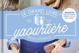 Le grand livre de la yaourtière : spécial multidélices : 100 recettes pour des yaourts, crèmes et petits cakes maison.jpg