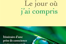 Le jour où j'ai compris : itinéraire d'une prise de conscience environnementale.jpg