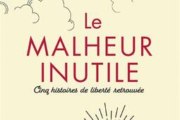 Le malheur inutile : cinq histoires de liberté retrouvée.jpg