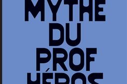 Le mythe du prof heros_Les Liens qui liberent_9791020922441.jpg