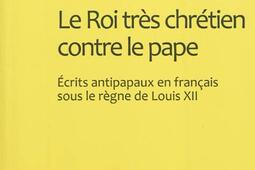 Le roi tres chretien contre le pape  ecrits antipapaux en francais sous le regne de Louis XII_Classiques Garnier.jpg