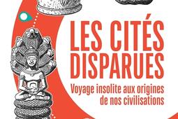 Les cités disparues : voyage insolite aux origines de nos civilisations.jpg