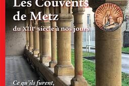 Les couvents de Metz du XIIIe siècle à nos jours : ce qu'ils furent, ce qu'ils nous laissent.jpg