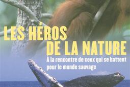 Les héros de la nature : à la rencontre de ceux qui se battent pour le monde sauvage.jpg