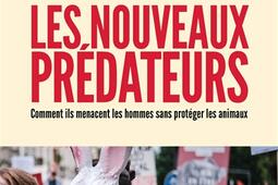 Les nouveaux prédateurs : antispécistes, militants végans, écologistes radicaux... : comment ils menacent les hommes sans protéger les animaux.jpg