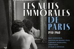 Les nuits immorales de Paris : 1930-1960 : bals licencieux, maisons de rendez-vous, cabarets interlopes, strip-tease et bars à hôtesses.jpg