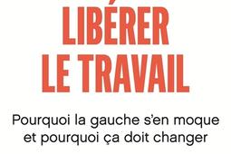Liberer le travail  pourquoi la gauche sen moque et pourquoi ca doit changer_Seuil.jpg