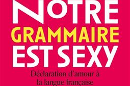 Notre grammaire est sexy : déclaration d'amour à la langue française.jpg