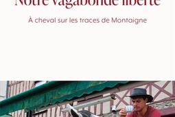 Notre vagabonde liberté : à cheval sur les traces de Montaigne.jpg