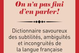 On n'a pas fini d'en parler ! : dictionnaire savoureux des subtilités, ambiguïtés et incongruités de la langue française.jpg