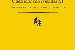Questions cartésiennes. Vol. 3. Descartes sous le masque du cartésianisme.jpg
