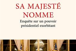 Sa majeste nomme  enquete sur un pouvoir exorbi_R Laffont_9782221278789.jpg